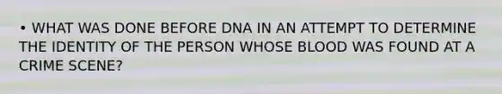 • WHAT WAS DONE BEFORE DNA IN AN ATTEMPT TO DETERMINE THE IDENTITY OF THE PERSON WHOSE BLOOD WAS FOUND AT A CRIME SCENE?