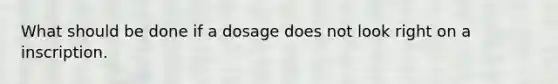 What should be done if a dosage does not look right on a inscription.