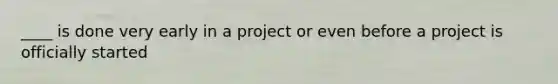 ____ is done very early in a project or even before a project is officially started