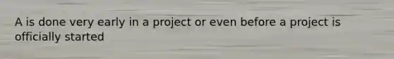 A is done very early in a project or even before a project is officially started