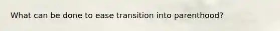 What can be done to ease transition into parenthood?