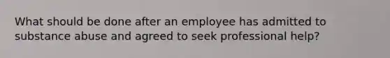 What should be done after an employee has admitted to substance abuse and agreed to seek professional help?