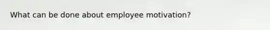 What can be done about employee motivation?