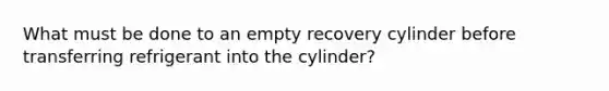 What must be done to an empty recovery cylinder before transferring refrigerant into the cylinder?