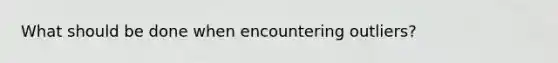 What should be done when encountering outliers?