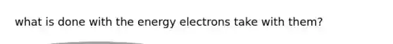 what is done with the energy electrons take with them?