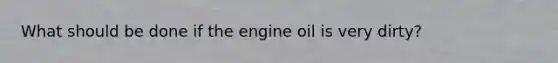 What should be done if the engine oil is very dirty?