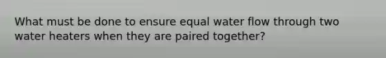 What must be done to ensure equal water flow through two water heaters when they are paired together?