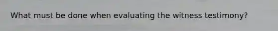 What must be done when evaluating the witness testimony?