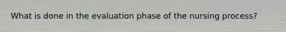 What is done in the evaluation phase of the nursing process?