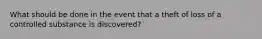 What should be done in the event that a theft of loss of a controlled substance is discovered?