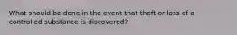 What should be done in the event that theft or loss of a controlled substance is discovered?