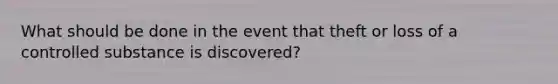 What should be done in the event that theft or loss of a controlled substance is discovered?