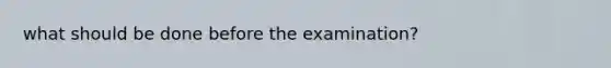 what should be done before the examination?