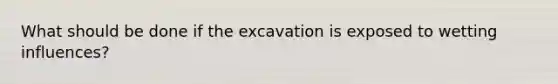 What should be done if the excavation is exposed to wetting influences?