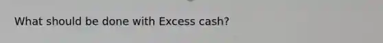 What should be done with Excess cash?