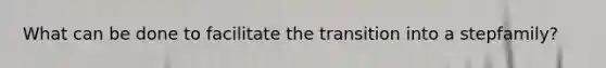 What can be done to facilitate the transition into a stepfamily?