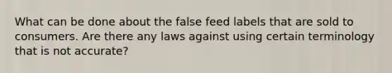 What can be done about the false feed labels that are sold to consumers. Are there any laws against using certain terminology that is not accurate?