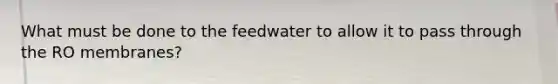 What must be done to the feedwater to allow it to pass through the RO membranes?