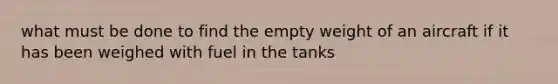 what must be done to find the empty weight of an aircraft if it has been weighed with fuel in the tanks