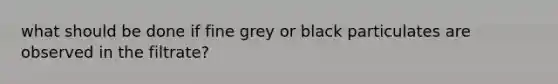 what should be done if fine grey or black particulates are observed in the filtrate?