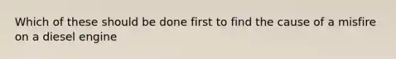 Which of these should be done first to find the cause of a misfire on a diesel engine