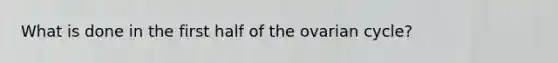 What is done in the first half of the ovarian cycle?