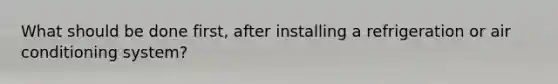 What should be done first, after installing a refrigeration or air conditioning system?