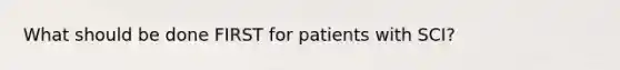 What should be done FIRST for patients with SCI?