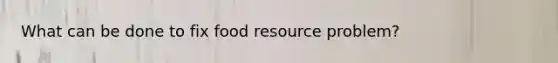 What can be done to fix food resource problem?
