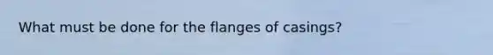 What must be done for the flanges of casings?