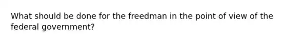 What should be done for the freedman in the point of view of the federal government?