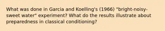 What was done in Garcia and Koelling's (1966) "bright-noisy-sweet water" experiment? What do the results illustrate about preparedness in classical conditioning?