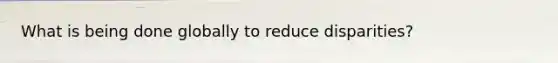 What is being done globally to reduce disparities?