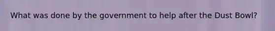 What was done by the government to help after the Dust Bowl?