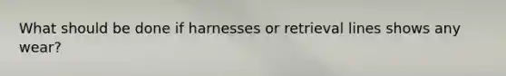 What should be done if harnesses or retrieval lines shows any wear?