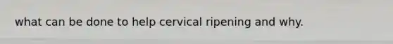 what can be done to help cervical ripening and why.