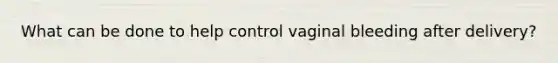 What can be done to help control vaginal bleeding after delivery?