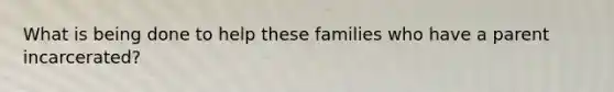 What is being done to help these families who have a parent incarcerated?