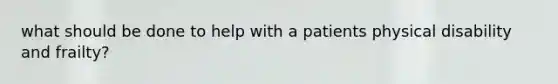 what should be done to help with a patients physical disability and frailty?