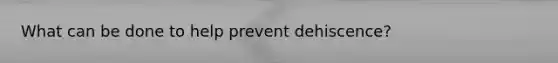 What can be done to help prevent dehiscence?