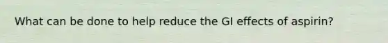 What can be done to help reduce the GI effects of aspirin?