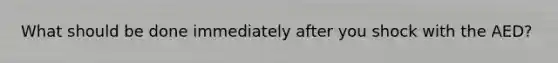 What should be done immediately after you shock with the AED?