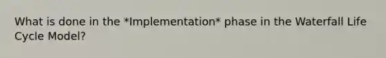 What is done in the *Implementation* phase in the Waterfall Life Cycle Model?