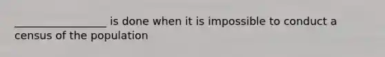 _________________ is done when it is impossible to conduct a census of the population