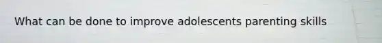 What can be done to improve adolescents parenting skills
