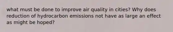 what must be done to improve air quality in cities? Why does reduction of hydrocarbon emissions not have as large an effect as might be hoped?