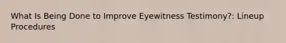 What Is Being Done to Improve Eyewitness Testimony?: Lineup Procedures