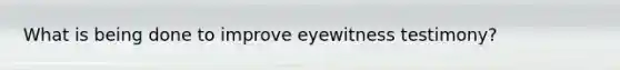 What is being done to improve eyewitness testimony?