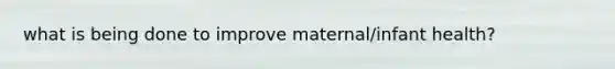 what is being done to improve maternal/infant health?